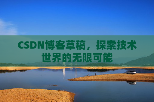 CSDN博客草稿,探索技术世界的无限可能 CSDN博客草稿,探索技术世界的无限可能